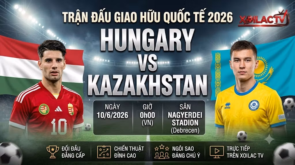 Nhận định trận đấu giao hữu quốc tế Hungary vs Kazakhstan lúc 00h00 ngày 10/6/2026 chi tiết tại Xoilac TV